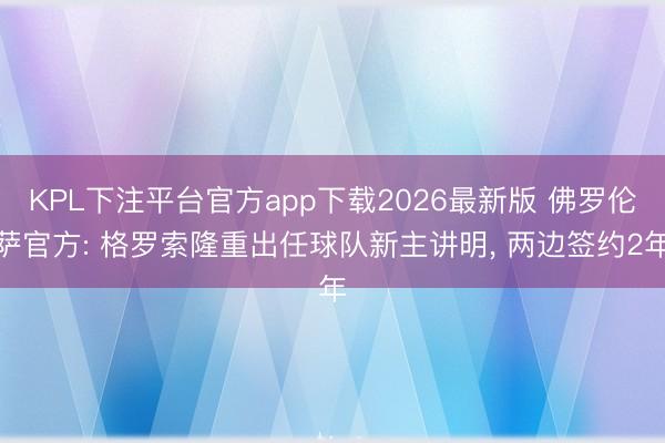 KPL下注平台官方app下载2026最新版 佛罗伦萨官方: 格罗索隆重出任球队新主讲明, 两边签约2年