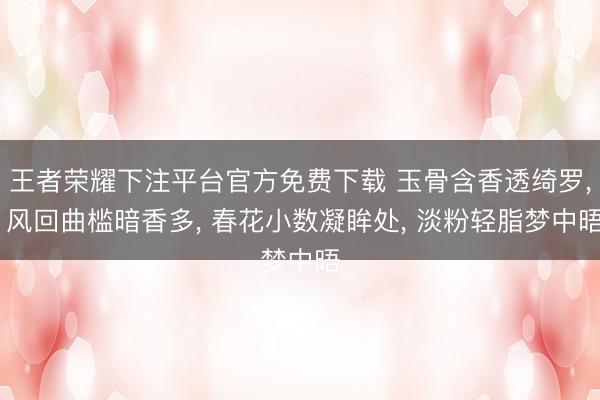 王者荣耀下注平台官方免费下载 玉骨含香透绮罗， 风回曲槛暗香多， 春花小数凝眸处， 淡粉轻脂梦中晤