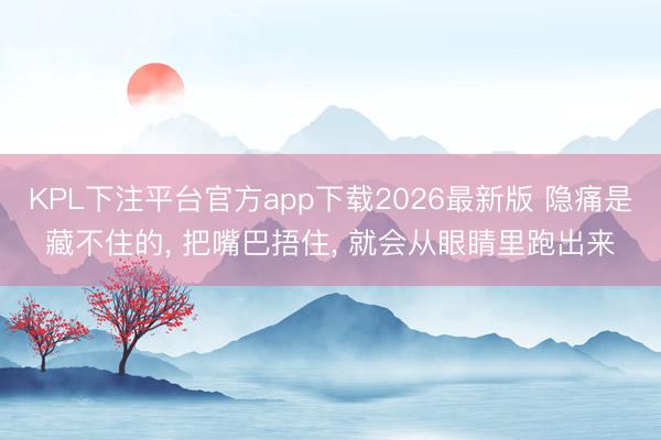KPL下注平台官方app下载2026最新版 隐痛是藏不住的， 把嘴巴捂住， 就会从眼睛里跑出来