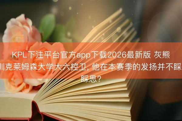 KPL下注平台官方app下载2026最新版 灰熊试训克莱姆森大学大六控卫， 他在本赛季的发扬并不睬思?