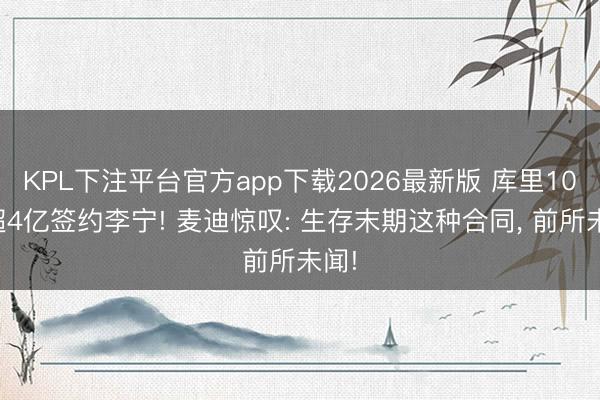 KPL下注平台官方app下载2026最新版 库里10年超4亿签约李宁! 麦迪惊叹: 生存末期这种合同， 前所未闻!