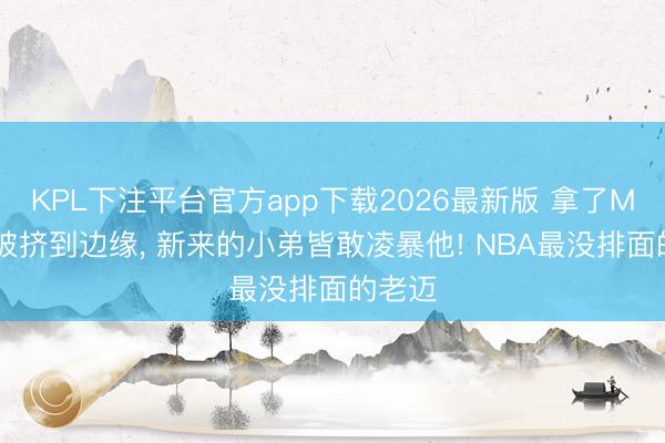 KPL下注平台官方app下载2026最新版 拿了MVP却被挤到边缘, 新来的小弟皆敢凌暴他! NBA最没排面的老迈