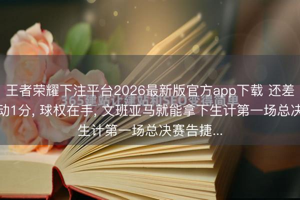王者荣耀下注平台2026最新版官方app下载 还差57秒， 跳动1分， 球权在手， 文班亚马就能拿下生计第一场总决赛告捷...