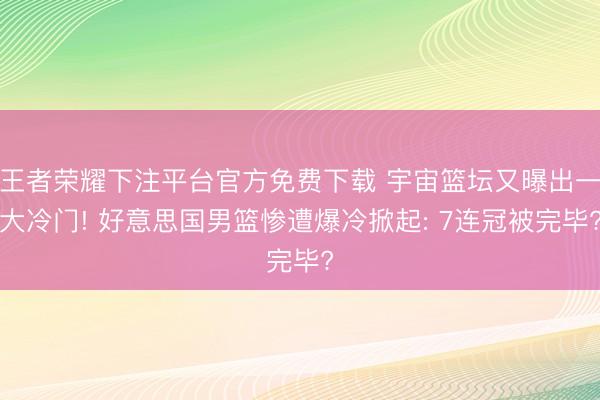 王者荣耀下注平台官方免费下载 宇宙篮坛又曝出一大冷门! 好意思国男篮惨遭爆冷掀起: 7连冠被完毕?