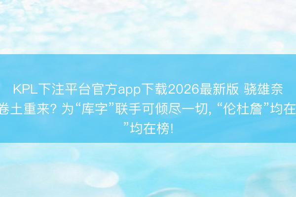 KPL下注平台官方app下载2026最新版 骁雄奈何卷土重来? 为“库字”联手可倾尽一切, “伦杜詹”均在榜!