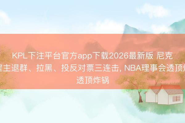 KPL下注平台官方app下载2026最新版 尼克斯雇主退群、拉黑、投反对票三连击， NBA理事会透顶炸锅