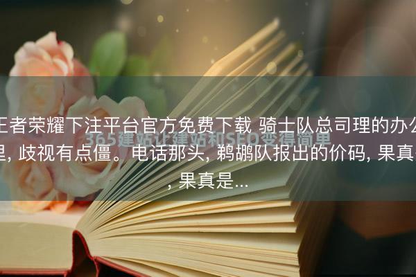 王者荣耀下注平台官方免费下载 骑士队总司理的办公室里, 歧视有点僵。电话那头, 鹈鹕队报出的价码, 果真是...