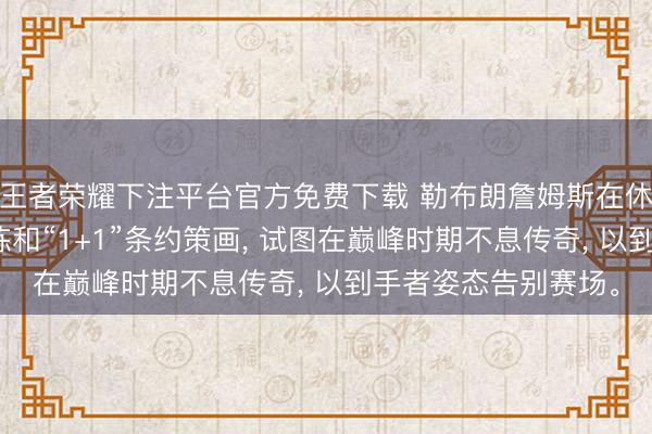 王者荣耀下注平台官方免费下载 勒布朗詹姆斯在休赛期通过高强度历练和“1+1”条约策画， 试图在巅峰时期不息传奇， 以到手者姿态告别赛场。