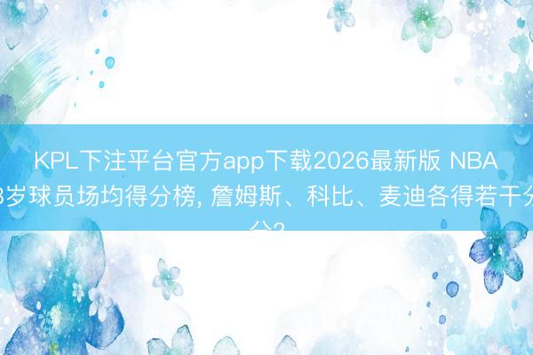 KPL下注平台官方app下载2026最新版 NBA18岁球员场均得分榜， 詹姆斯、科比、麦迪各得若干分?