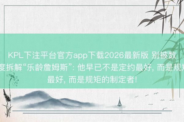 KPL下注平台官方app下载2026最新版 别被数据骗了! 深度拆解“乐龄詹姆斯”: 他早已不是定约最好， 而是规矩的制定者!