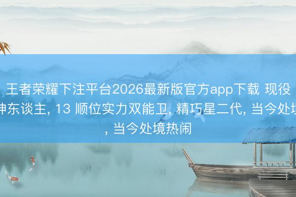王者荣耀下注平台2026最新版官方app下载 现役最快神东谈主， 13 顺位实力双能卫， 精巧星二代， 当今处境热闹