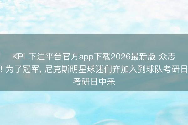 KPL下注平台官方app下载2026最新版 众志成城! 为了冠军， 尼克斯明星球迷们齐加入到球队考研日中来
