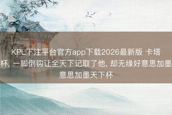 KPL下注平台官方app下载2026最新版 卡塔尔天下杯, 一脚倒钩让全天下记取了他, 却无缘好意思加墨天下杯