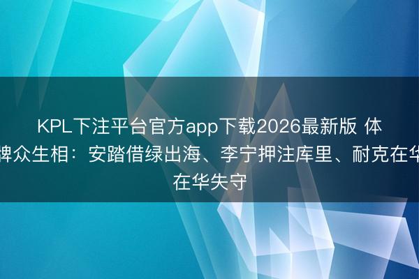 KPL下注平台官方app下载2026最新版 体育品牌众生相：安踏借绿出海、李宁押注库里、耐克在华失守