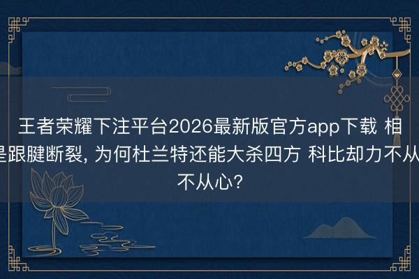 王者荣耀下注平台2026最新版官方app下载 相通是跟腱断裂， 为何杜兰特还能大杀四方 科比却力不从心?