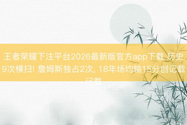 王者荣耀下注平台2026最新版官方app下载 历史9次横扫! 詹姆斯独占2次, 18年场均输15分创记载