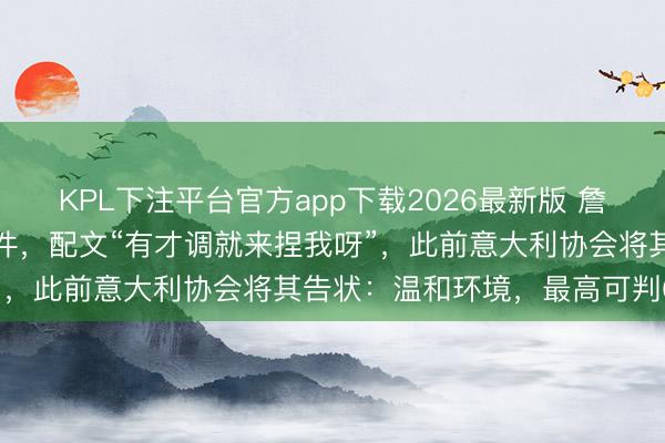 KPL下注平台官方app下载2026最新版 詹姆斯疑似恢复高尔夫球事件，配文“有才调就来捏我呀”，此前意大利协会将其告状：温和环境，最高可判6年