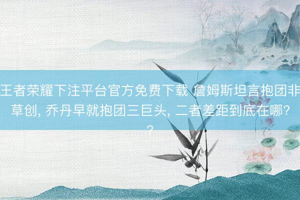 王者荣耀下注平台官方免费下载 詹姆斯坦言抱团非草创， 乔丹早就抱团三巨头， 二者差距到底在哪?