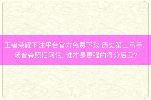 王者荣耀下注平台官方免费下载 历史第二弓手， 汤普森照旧阿伦， 谁才是更强的得分后卫?
