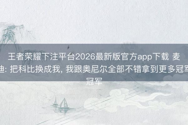 王者荣耀下注平台2026最新版官方app下载 麦迪: 把科比换成我, 我跟奥尼尔全部不错拿到更多冠军