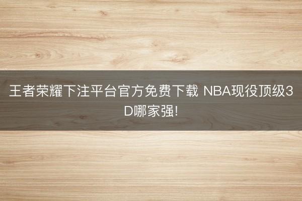 王者荣耀下注平台官方免费下载 NBA现役顶级3D哪家强!