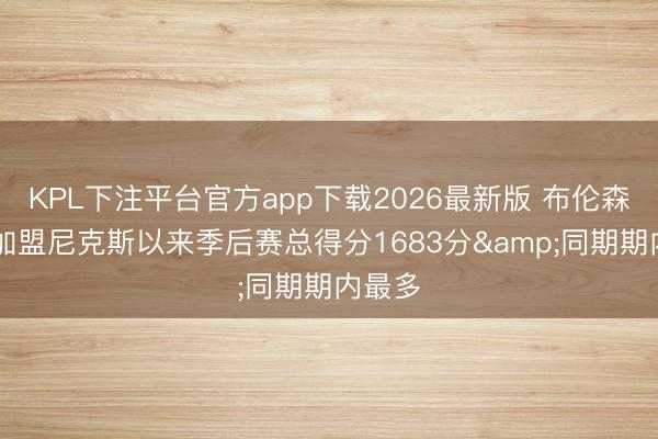 KPL下注平台官方app下载2026最新版 布伦森22年加盟尼克斯以来季后赛总得分1683分&同期期内最多