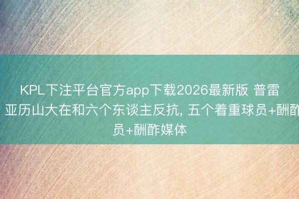 KPL下注平台官方app下载2026最新版 普雷斯蒂: 亚历山大在和六个东谈主反抗， 五个着重球员+酬酢媒体