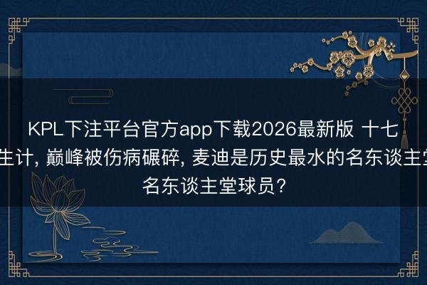 KPL下注平台官方app下载2026最新版 十七年行状生计， 巅峰被伤病碾碎， 麦迪是历史最水的名东谈主堂球员?