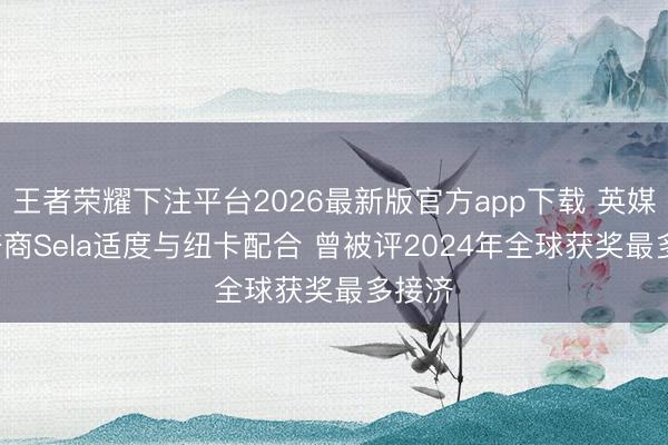 王者荣耀下注平台2026最新版官方app下载 英媒: 接济商Sela适度与纽卡配合 曾被评2024年全球获奖最多接济