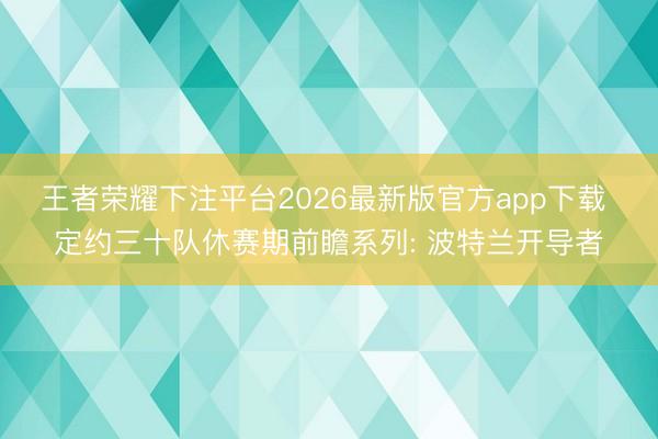 王者荣耀下注平台2026最新版官方app下载 定约三十队休赛期前瞻系列: 波特兰开导者