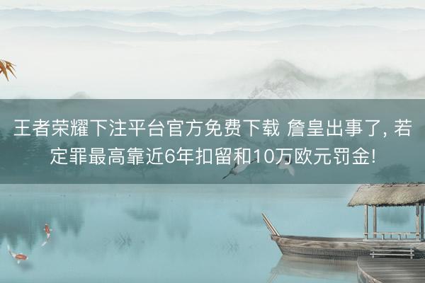 王者荣耀下注平台官方免费下载 詹皇出事了， 若定罪最高靠近6年扣留和10万欧元罚金!