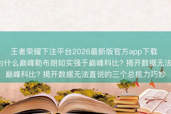 王者荣耀下注平台2026最新版官方app下载 世纪之问的终极谜底: 为什么巅峰勒布朗如实强于巅峰科比? 揭开数据无法直说的三个总揽力巧妙