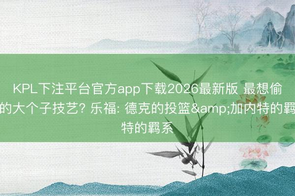KPL下注平台官方app下载2026最新版 最想偷走的大个子技艺? 乐福: 德克的投篮&加内特的羁系