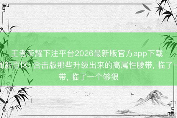 王者荣耀下注平台2026最新版官方app下载 热血传闻新百区: 合击版那些升级出来的高属性腰带, 临了一个够狠