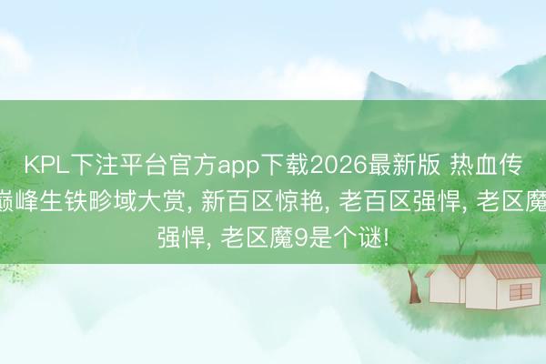 KPL下注平台官方app下载2026最新版 热血传闻: 官服巅峰生铁畛域大赏, 新百区惊艳, 老百区强悍, 老区魔9是个谜!