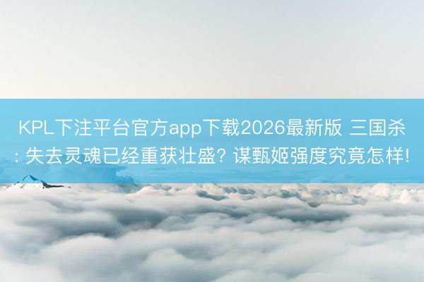 KPL下注平台官方app下载2026最新版 三国杀: 失去灵魂已经重获壮盛? 谋甄姬强度究竟怎样!