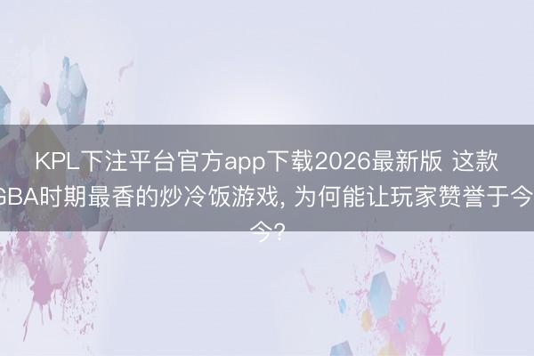 KPL下注平台官方app下载2026最新版 这款GBA时期最香的炒冷饭游戏, 为何能让玩家赞誉于今?