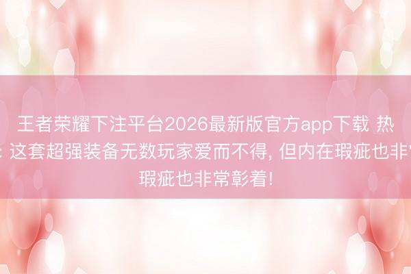 王者荣耀下注平台2026最新版官方app下载 热血传说: 这套超强装备无数玩家爱而不得, 但内在瑕疵也非常彰着!