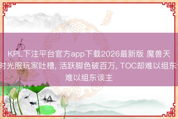 KPL下注平台官方app下载2026最新版 魔兽天下: 时光服玩家吐槽, 活跃脚色破百万, TOC却难以组东谈主