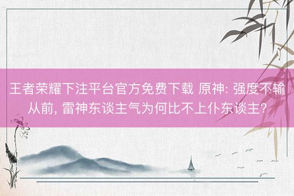 王者荣耀下注平台官方免费下载 原神: 强度不输从前, 雷神东谈主气为何比不上仆东谈主?