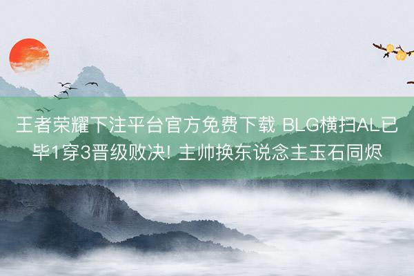 王者荣耀下注平台官方免费下载 BLG横扫AL已毕1穿3晋级败决! 主帅换东说念主玉石同烬