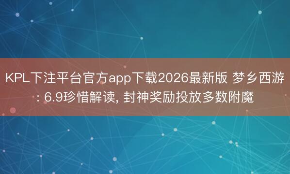 KPL下注平台官方app下载2026最新版 梦乡西游: 6.9珍惜解读， 封神奖励投放多数附魔
