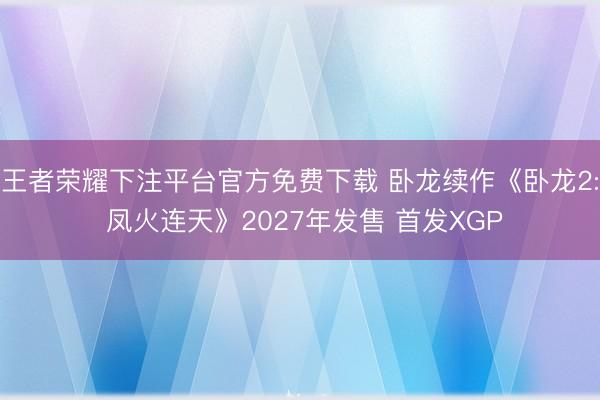 王者荣耀下注平台官方免费下载 卧龙续作《卧龙2: 凤火连天》2027年发售 首发XGP