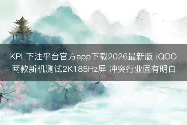 KPL下注平台官方app下载2026最新版 iQOO两款新机测试2K185Hz屏 冲突行业固有明白