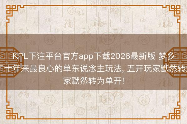 KPL下注平台官方app下载2026最新版 梦乡西游: 二十年来最良心的单东说念主玩法, 五开玩家默然转为单开!