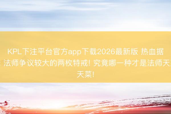 KPL下注平台官方app下载2026最新版 热血据说: 法师争议较大的两枚特戒! 究竟哪一种才是法师天菜!