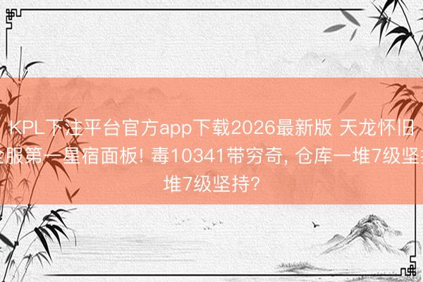 KPL下注平台官方app下载2026最新版 天龙怀旧: 全服第一星宿面板! 毒10341带穷奇, 仓库一堆7级坚持?