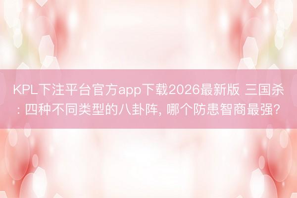 KPL下注平台官方app下载2026最新版 三国杀: 四种不同类型的八卦阵, 哪个防患智商最强?