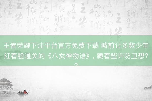 王者荣耀下注平台官方免费下载 畴前让多数少年红着脸通关的《八女神物语》, 藏着些许防卫想?
