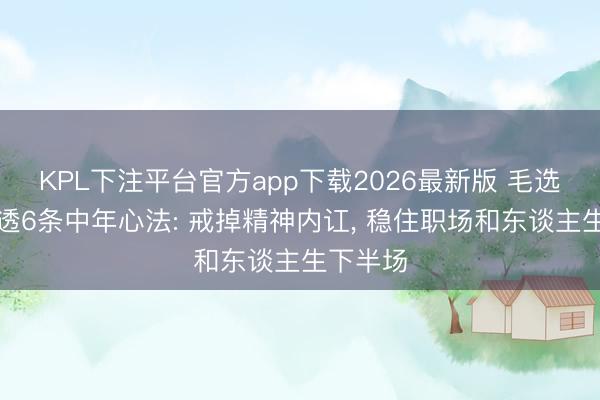KPL下注平台官方app下载2026最新版 毛选想维悟透6条中年心法: 戒掉精神内讧， 稳住职场和东谈主生下半场